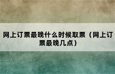 网上订票最晚什么时候取票（网上订票最晚几点）