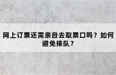 网上订票还需亲自去取票口吗？如何避免排队？