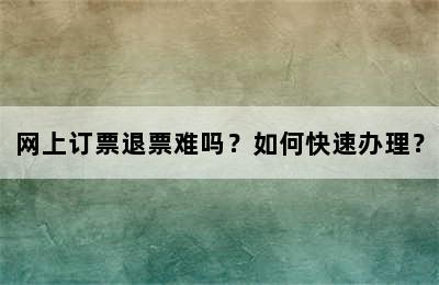 网上订票退票难吗？如何快速办理？