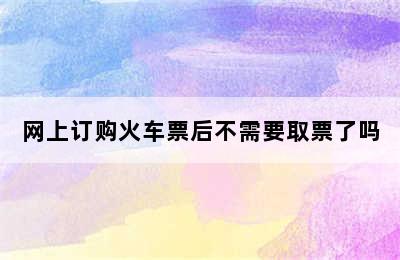 网上订购火车票后不需要取票了吗