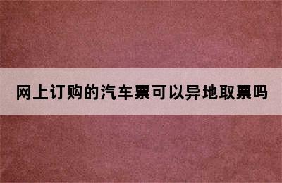 网上订购的汽车票可以异地取票吗