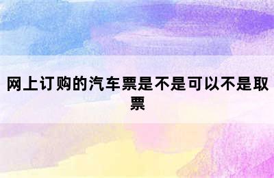 网上订购的汽车票是不是可以不是取票