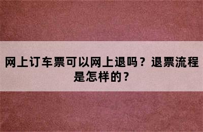 网上订车票可以网上退吗？退票流程是怎样的？