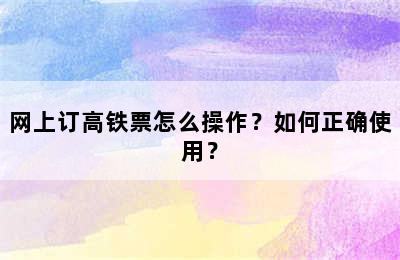 网上订高铁票怎么操作？如何正确使用？