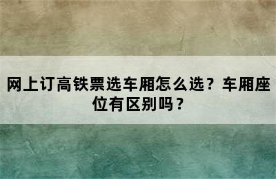 网上订高铁票选车厢怎么选？车厢座位有区别吗？