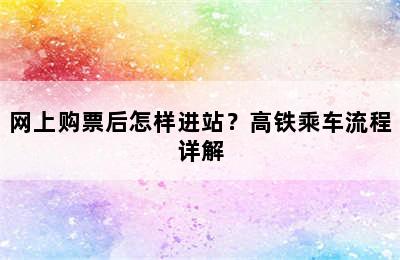 网上购票后怎样进站？高铁乘车流程详解