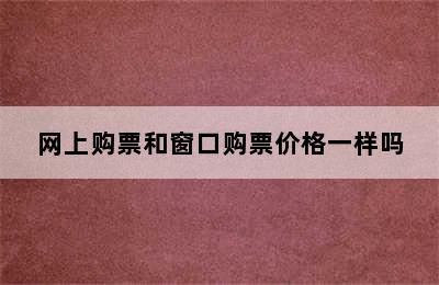 网上购票和窗口购票价格一样吗