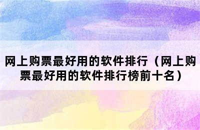 网上购票最好用的软件排行（网上购票最好用的软件排行榜前十名）