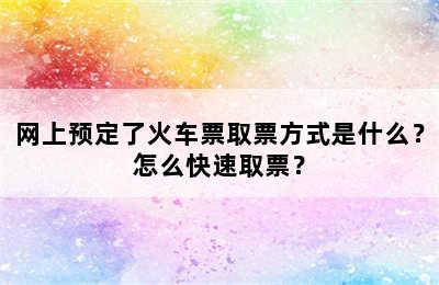 网上预定了火车票取票方式是什么？怎么快速取票？