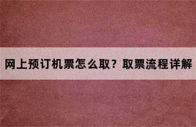 网上预订机票怎么取？取票流程详解