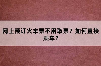 网上预订火车票不用取票？如何直接乘车？