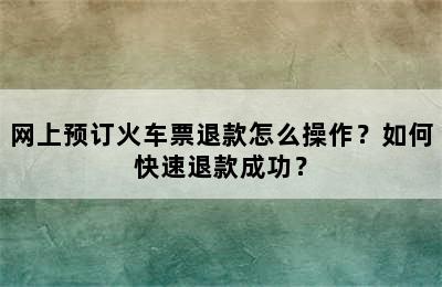 网上预订火车票退款怎么操作？如何快速退款成功？