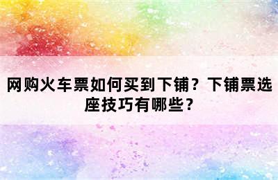 网购火车票如何买到下铺？下铺票选座技巧有哪些？