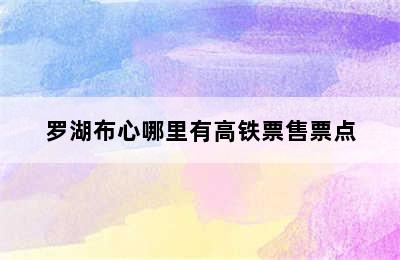 罗湖布心哪里有高铁票售票点