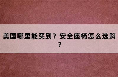 美国哪里能买到？安全座椅怎么选购？