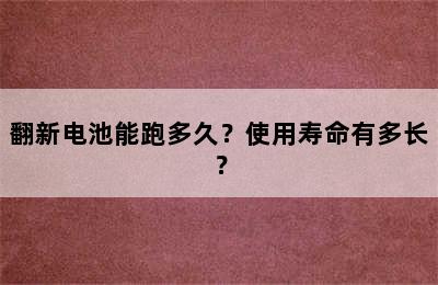 翻新电池能跑多久？使用寿命有多长？