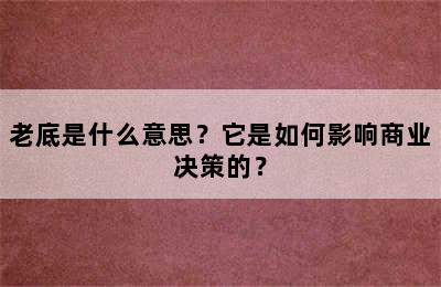 老底是什么意思？它是如何影响商业决策的？