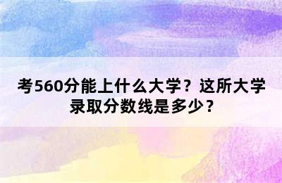 考560分能上什么大学？这所大学录取分数线是多少？