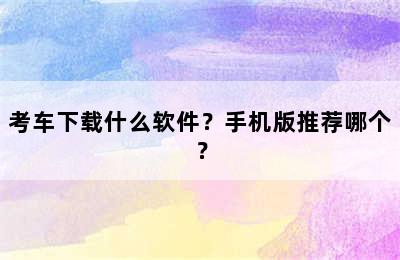 考车下载什么软件？手机版推荐哪个？