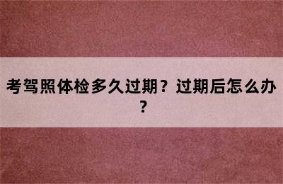 考驾照体检多久过期？过期后怎么办？