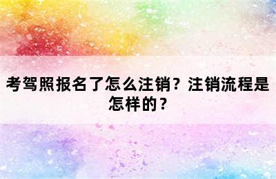 考驾照报名了怎么注销？注销流程是怎样的？