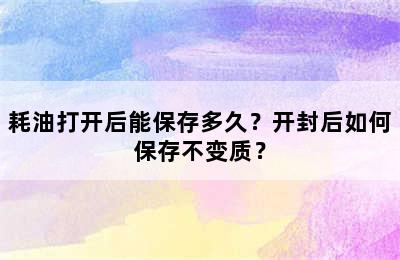 耗油打开后能保存多久？开封后如何保存不变质？