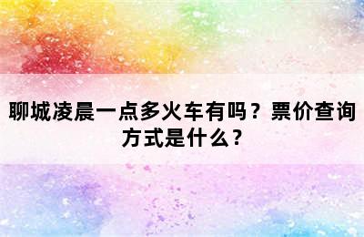 聊城凌晨一点多火车有吗？票价查询方式是什么？