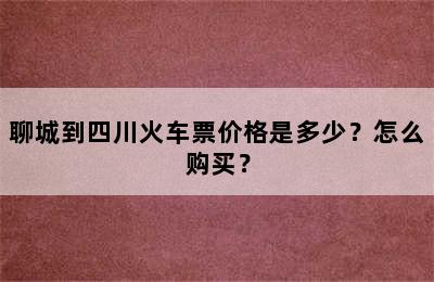 聊城到四川火车票价格是多少？怎么购买？