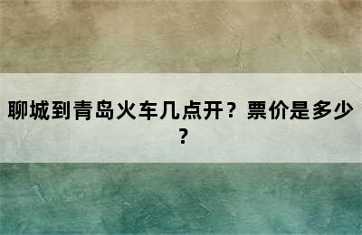 聊城到青岛火车几点开？票价是多少？