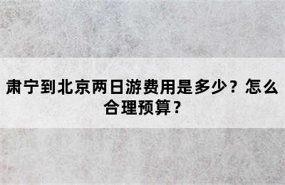 肃宁到北京两日游费用是多少？怎么合理预算？