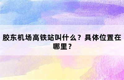 胶东机场高铁站叫什么？具体位置在哪里？