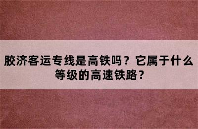 胶济客运专线是高铁吗？它属于什么等级的高速铁路？