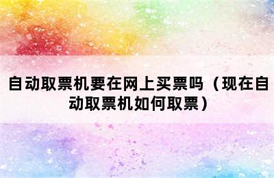 自动取票机要在网上买票吗（现在自动取票机如何取票）