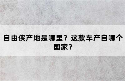 自由侠产地是哪里？这款车产自哪个国家？