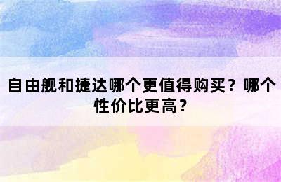 自由舰和捷达哪个更值得购买？哪个性价比更高？