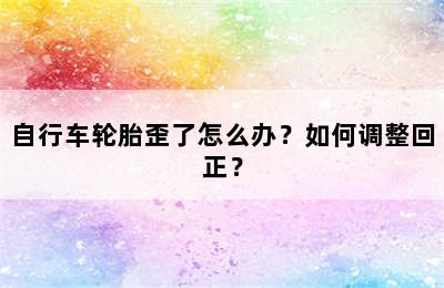 自行车轮胎歪了怎么办？如何调整回正？