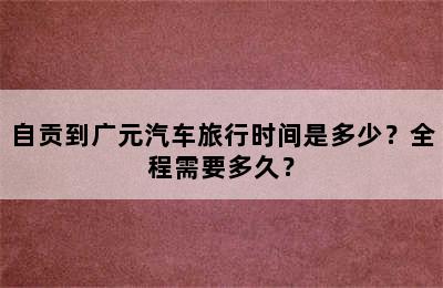 自贡到广元汽车旅行时间是多少？全程需要多久？