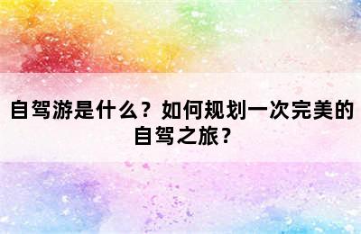 自驾游是什么？如何规划一次完美的自驾之旅？