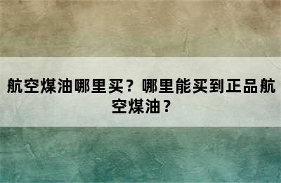 航空煤油哪里买？哪里能买到正品航空煤油？