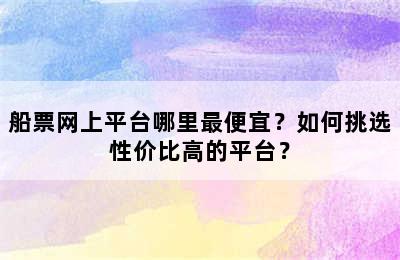 船票网上平台哪里最便宜？如何挑选性价比高的平台？