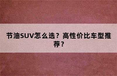 节油SUV怎么选？高性价比车型推荐？