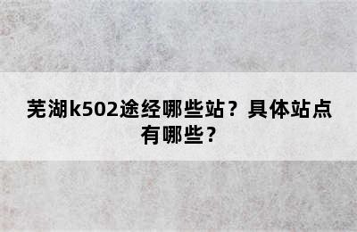 芜湖k502途经哪些站？具体站点有哪些？