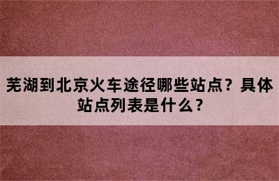 芜湖到北京火车途径哪些站点？具体站点列表是什么？