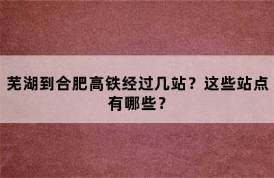 芜湖到合肥高铁经过几站？这些站点有哪些？