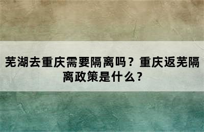 芜湖去重庆需要隔离吗？重庆返芜隔离政策是什么？