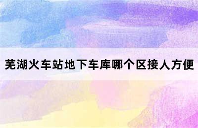 芜湖火车站地下车库哪个区接人方便