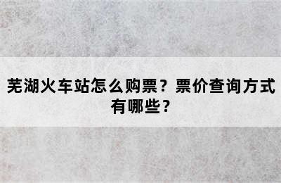 芜湖火车站怎么购票？票价查询方式有哪些？