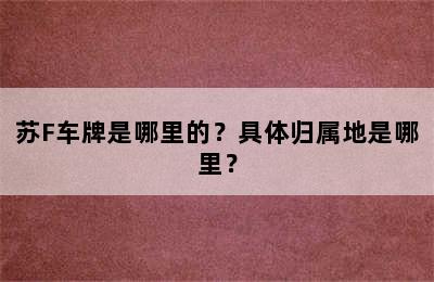 苏F车牌是哪里的？具体归属地是哪里？