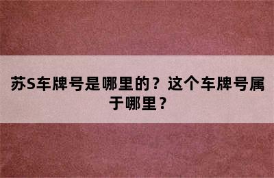 苏S车牌号是哪里的？这个车牌号属于哪里？