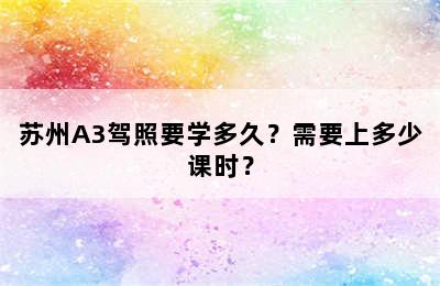 苏州A3驾照要学多久？需要上多少课时？
